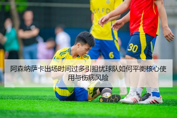 阿森纳萨卡出场时间过多引担忧球队如何平衡核心使用与伤病风险