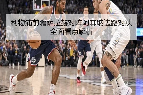 利物浦前瞻萨拉赫对阵阿森纳边路对决全面看点解析