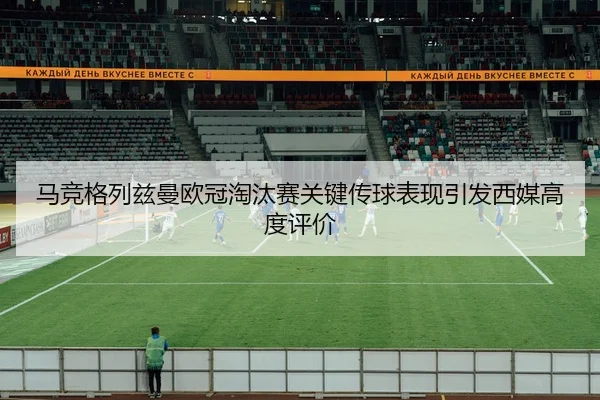马竞格列兹曼欧冠淘汰赛关键传球表现引发西媒高度评价