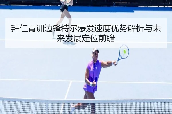 拜仁青训边锋特尔爆发速度优势解析与未来发展定位前瞻