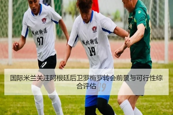 国际米兰关注阿根廷后卫罗梅罗转会前景与可行性综合评估