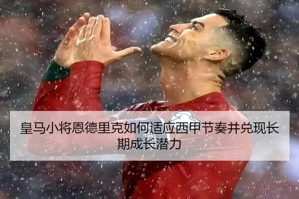 皇马小将恩德里克如何适应西甲节奏并兑现长期成长潜力