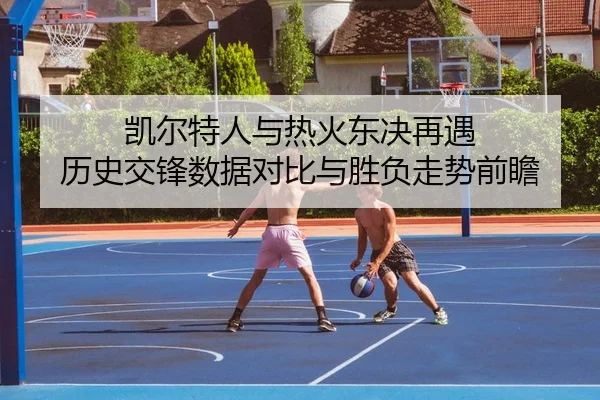 凯尔特人与热火东决再遇 历史交锋数据对比与胜负走势前瞻