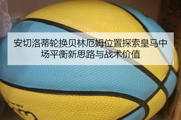 安切洛蒂轮换贝林厄姆位置探索皇马中场平衡新思路与战术价值