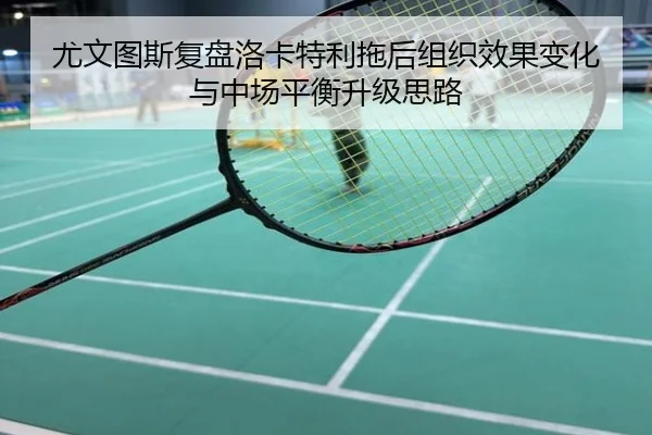 尤文图斯复盘洛卡特利拖后组织效果变化与中场平衡升级思路