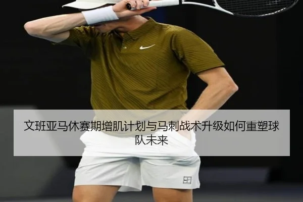 文班亚马休赛期增肌计划与马刺战术升级如何重塑球队未来