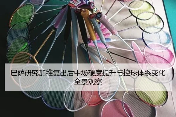 巴萨研究加维复出后中场硬度提升与控球体系变化全景观察