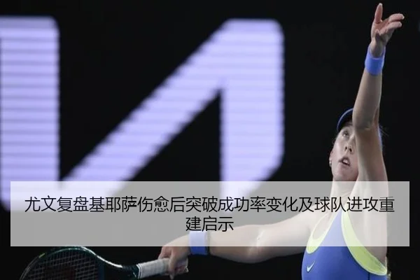 尤文复盘基耶萨伤愈后突破成功率变化及球队进攻重建启示