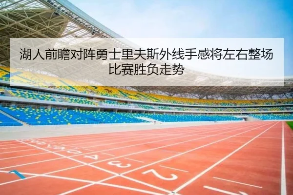 湖人前瞻对阵勇士里夫斯外线手感将左右整场比赛胜负走势