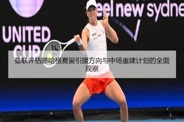 曼联评估滕哈格夏窗引援方向与中场重建计划的全面观察