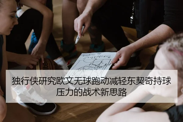 独行侠研究欧文无球跑动减轻东契奇持球压力的战术新思路