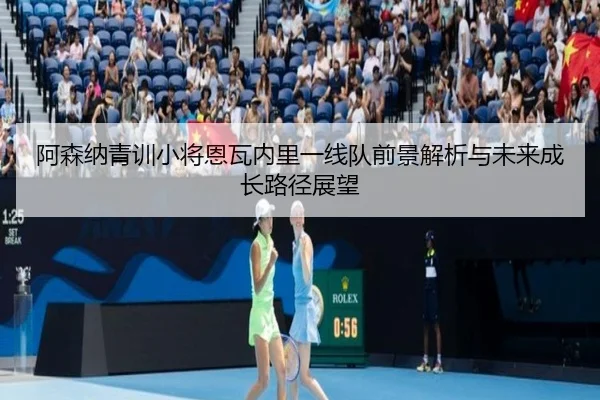 阿森纳青训小将恩瓦内里一线队前景解析与未来成长路径展望