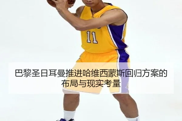 巴黎圣日耳曼推进哈维西蒙斯回归方案的布局与现实考量