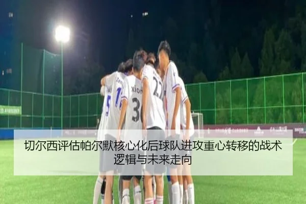 切尔西评估帕尔默核心化后球队进攻重心转移的战术逻辑与未来走向