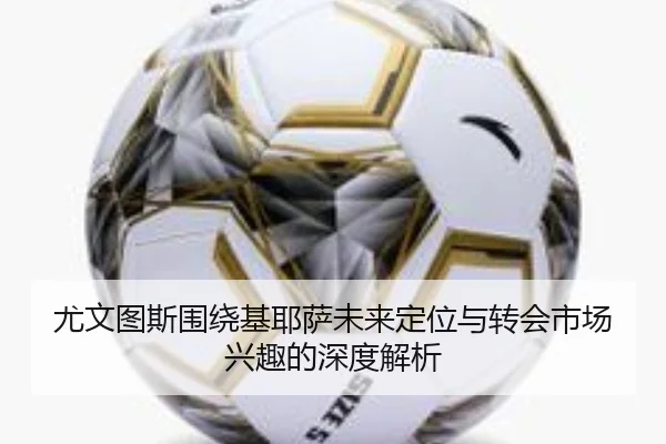 尤文图斯围绕基耶萨未来定位与转会市场兴趣的深度解析