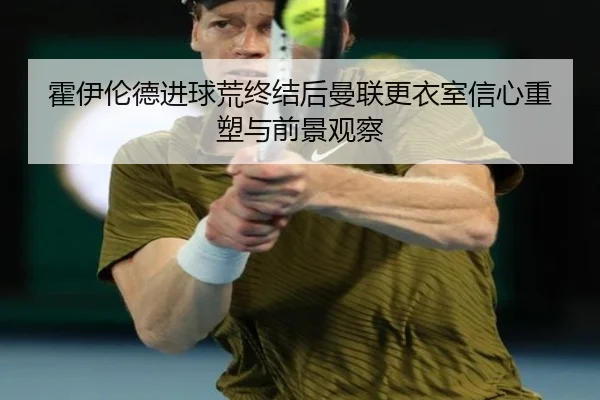 霍伊伦德进球荒终结后曼联更衣室信心重塑与前景观察