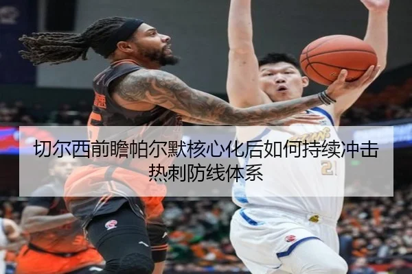 切尔西前瞻帕尔默核心化后如何持续冲击热刺防线体系