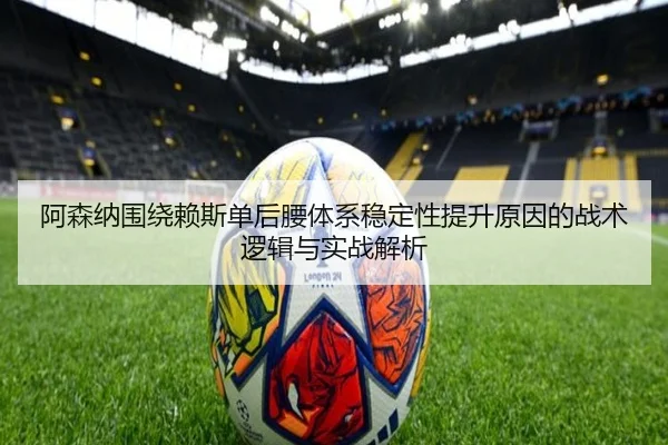 阿森纳围绕赖斯单后腰体系稳定性提升原因的战术逻辑与实战解析