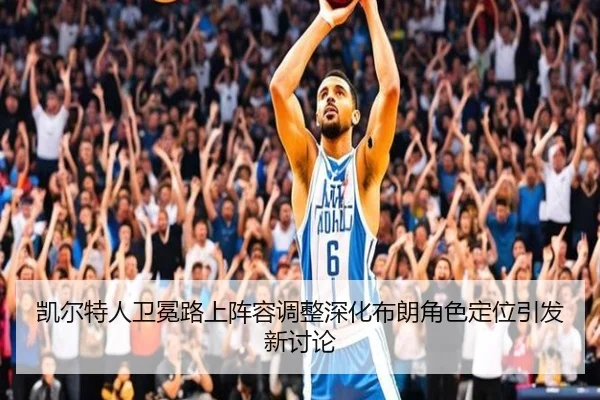 凯尔特人卫冕路上阵容调整深化布朗角色定位引发新讨论