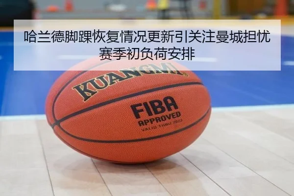 哈兰德脚踝恢复情况更新引关注曼城担忧赛季初负荷安排