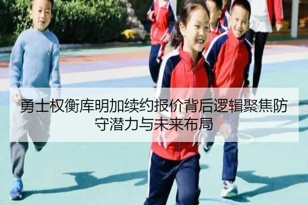 勇士权衡库明加续约报价背后逻辑聚焦防守潜力与未来布局