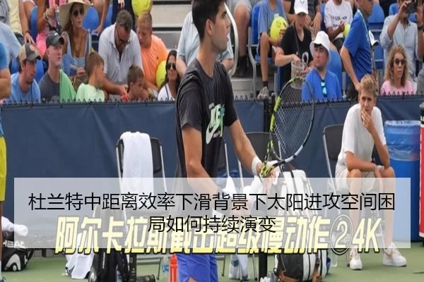 杜兰特中距离效率下滑背景下太阳进攻空间困局如何持续演变