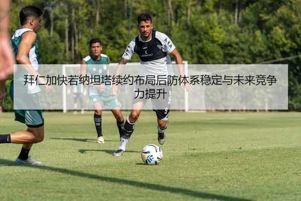 拜仁加快若纳坦塔续约布局后防体系稳定与未来竞争力提升