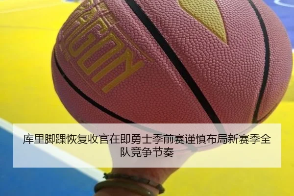 库里脚踝恢复收官在即勇士季前赛谨慎布局新赛季全队竞争节奏